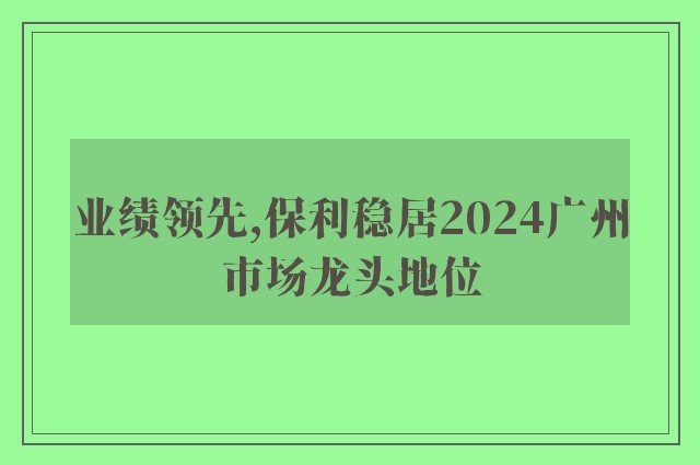 业绩领先,保利稳居2024广州市场龙头地位