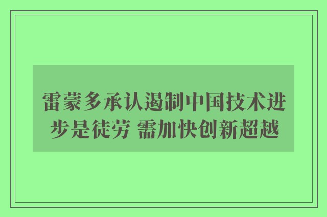 雷蒙多承认遏制中国技术进步是徒劳 需加快创新超越