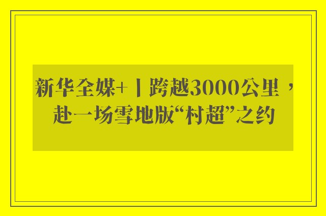 新华全媒+丨跨越3000公里，赴一场雪地版“村超”之约