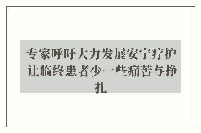 专家呼吁大力发展安宁疗护 让临终患者少一些痛苦与挣扎