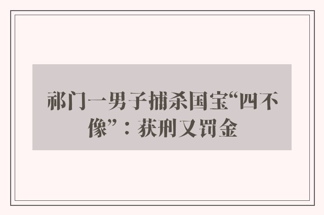 祁门一男子捕杀国宝“四不像”：获刑又罚金