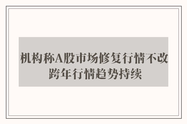 机构称A股市场修复行情不改 跨年行情趋势持续