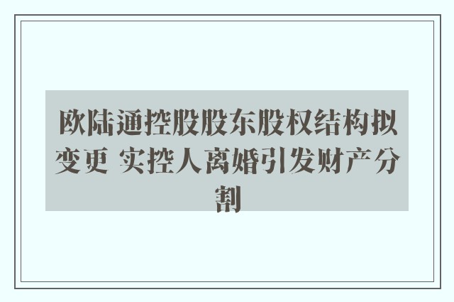 欧陆通控股股东股权结构拟变更 实控人离婚引发财产分割