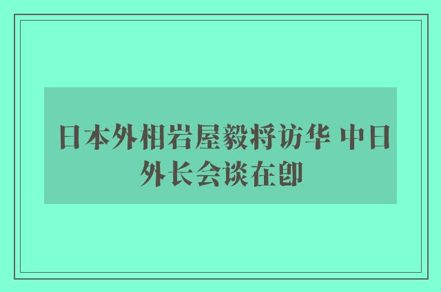 日本外相岩屋毅将访华 中日外长会谈在即