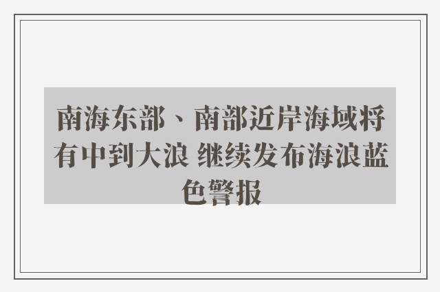 南海东部、南部近岸海域将有中到大浪 继续发布海浪蓝色警报