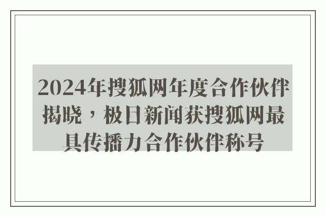 2024年搜狐网年度合作伙伴揭晓，极目新闻获搜狐网最具传播力合作伙伴称号