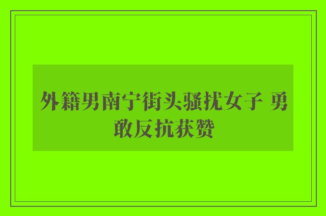 外籍男南宁街头骚扰女子 勇敢反抗获赞