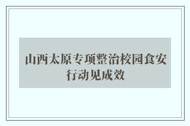 山西太原专项整治校园食安行动见成效