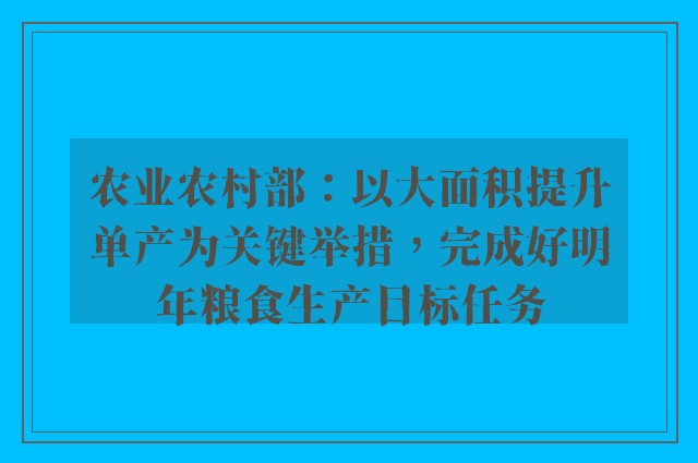 农业农村部：以大面积提升单产为关键举措，完成好明年粮食生产目标任务