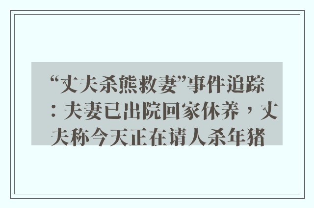 “丈夫杀熊救妻”事件追踪：夫妻已出院回家休养，丈夫称今天正在请人杀年猪