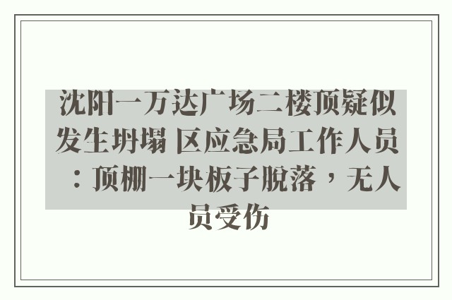 沈阳一万达广场二楼顶疑似发生坍塌 区应急局工作人员：顶棚一块板子脱落，无人员受伤