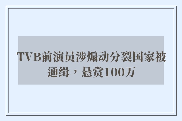 TVB前演员涉煽动分裂国家被通缉，悬赏100万