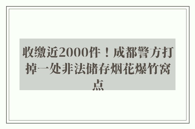 收缴近2000件！成都警方打掉一处非法储存烟花爆竹窝点