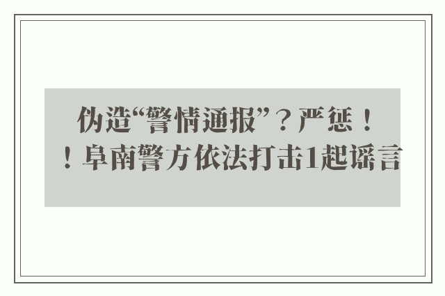 伪造“警情通报”？严惩！！阜南警方依法打击1起谣言