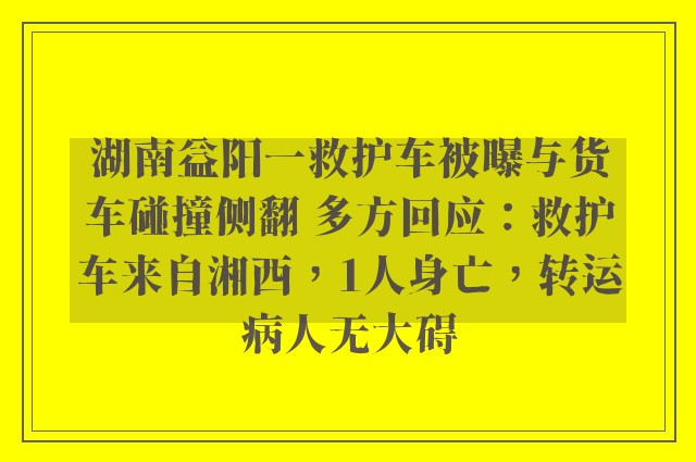 湖南益阳一救护车被曝与货车碰撞侧翻 多方回应：救护车来自湘西，1人身亡，转运病人无大碍