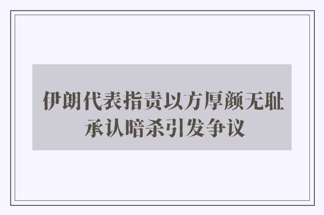 伊朗代表指责以方厚颜无耻 承认暗杀引发争议