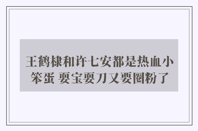 王鹤棣和许七安都是热血小笨蛋 耍宝耍刀又要圈粉了