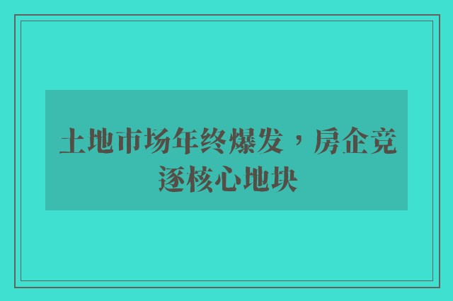 土地市场年终爆发，房企竞逐核心地块