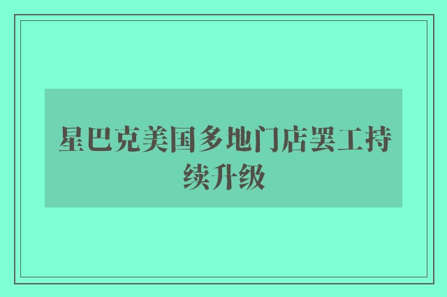 星巴克美国多地门店罢工持续升级