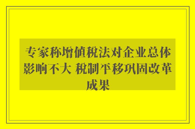 专家称增值税法对企业总体影响不大 税制平移巩固改革成果