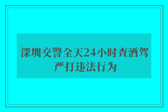 深圳交警全天24小时查酒驾 严打违法行为