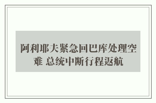 阿利耶夫紧急回巴库处理空难 总统中断行程返航