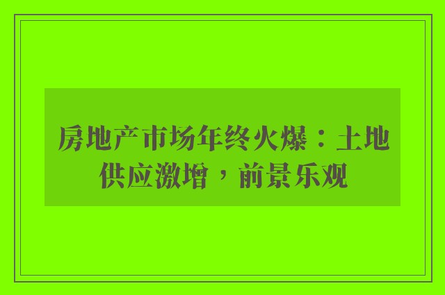 房地产市场年终火爆：土地供应激增，前景乐观