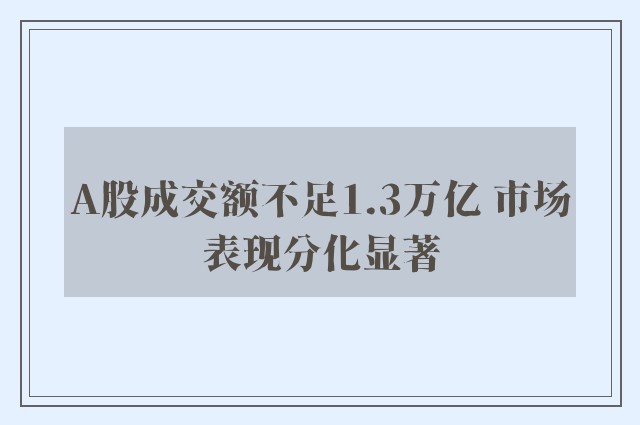 A股成交额不足1.3万亿 市场表现分化显著