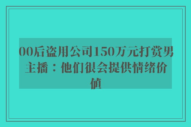 00后盗用公司150万元打赏男主播：他们很会提供情绪价值