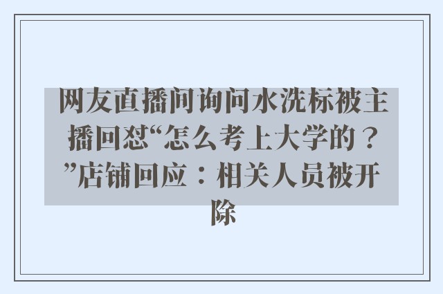 网友直播间询问水洗标被主播回怼“怎么考上大学的？”店铺回应：相关人员被开除