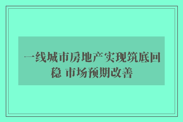 一线城市房地产实现筑底回稳 市场预期改善