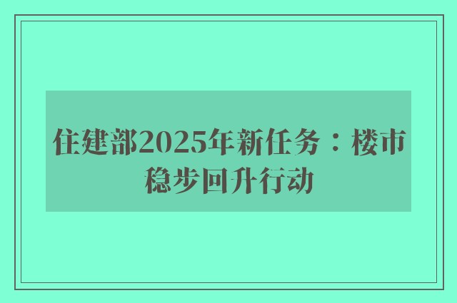 住建部2025年新任务：楼市稳步回升行动