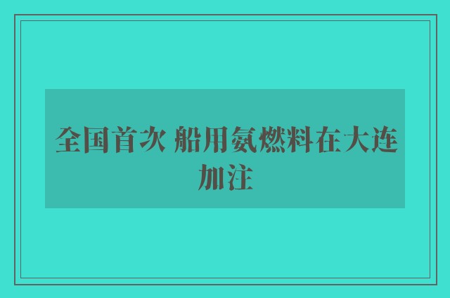 全国首次 船用氨燃料在大连加注