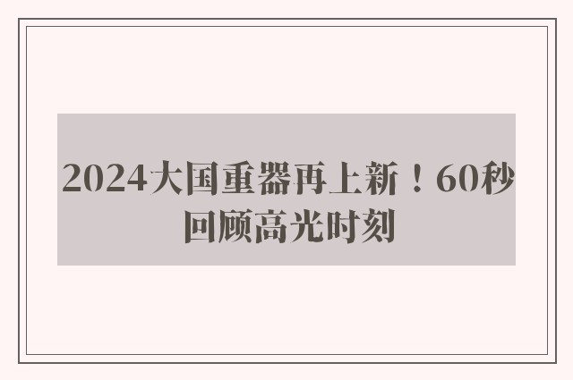 2024大国重器再上新！60秒回顾高光时刻