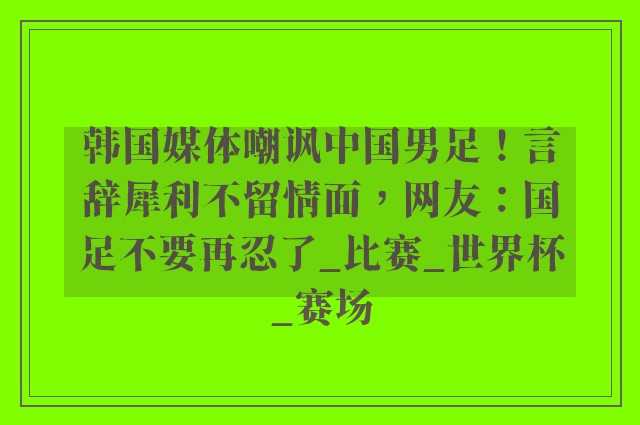 韩国媒体嘲讽中国男足！言辞犀利不留情面，网友：国足不要再忍了_比赛_世界杯_赛场