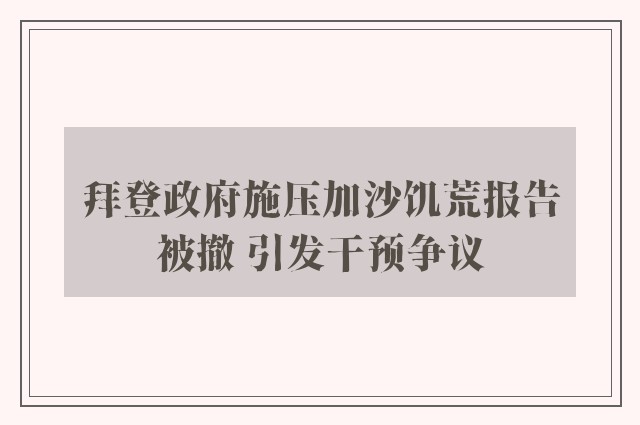 拜登政府施压加沙饥荒报告被撤 引发干预争议