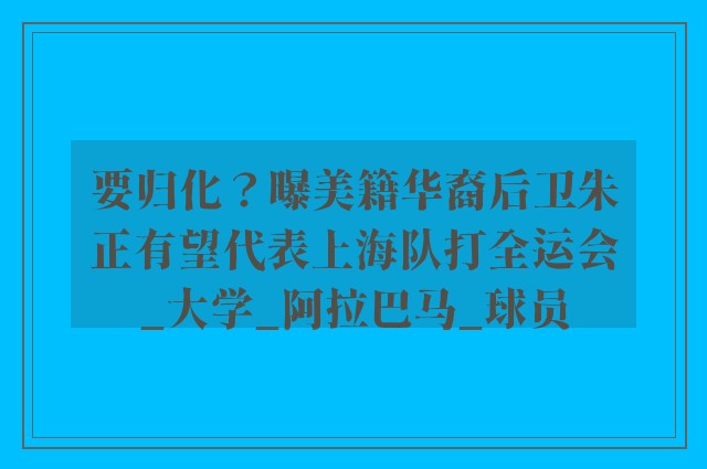 要归化？曝美籍华裔后卫朱正有望代表上海队打全运会_大学_阿拉巴马_球员