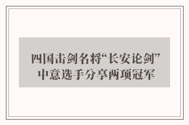 四国击剑名将“长安论剑” 中意选手分享两项冠军